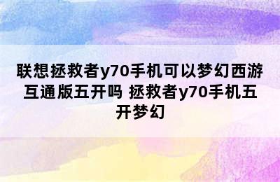 联想拯救者y70手机可以梦幻西游互通版五开吗 拯救者y70手机五开梦幻